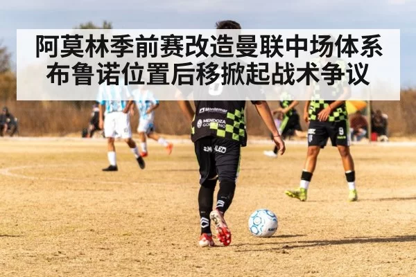 阿莫林季前赛改造曼联中场体系布鲁诺位置后移掀起战术争议