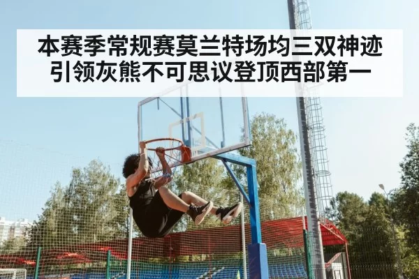 本赛季常规赛莫兰特场均三双神迹引领灰熊不可思议登顶西部第一