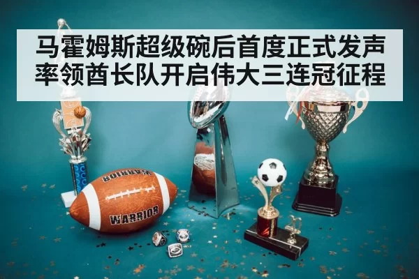 马霍姆斯超级碗后首度正式发声 率领酋长队开启伟大三连冠征程