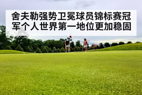 舍夫勒强势卫冕球员锦标赛冠军个人世界第一地位更加稳固