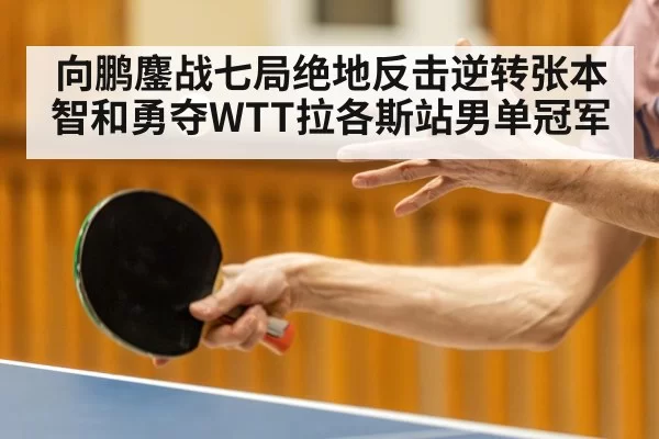 向鹏鏖战七局绝地反击逆转张本智和勇夺WTT拉各斯站男单冠军