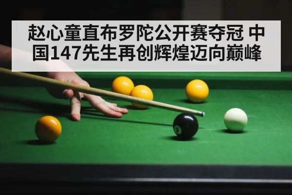 赵心童直布罗陀公开赛夺冠 中国147先生再创辉煌迈向巅峰