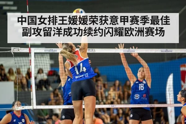 中国女排王媛媛荣获意甲赛季最佳副攻留洋成功续约闪耀欧洲赛场