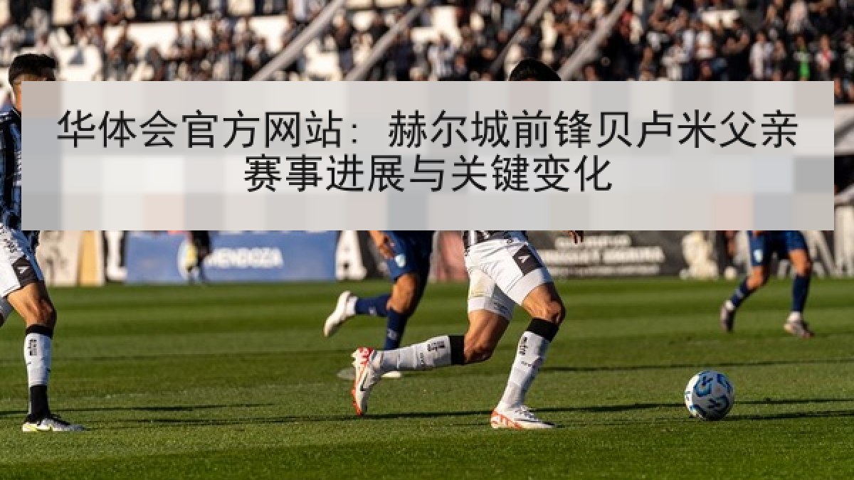 华体会官方网站: 赫尔城前锋贝卢米父亲赛事进展与关键变化