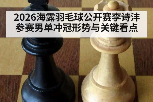 2026海露羽毛球公开赛李诗沣参赛男单冲冠形势与关键看点